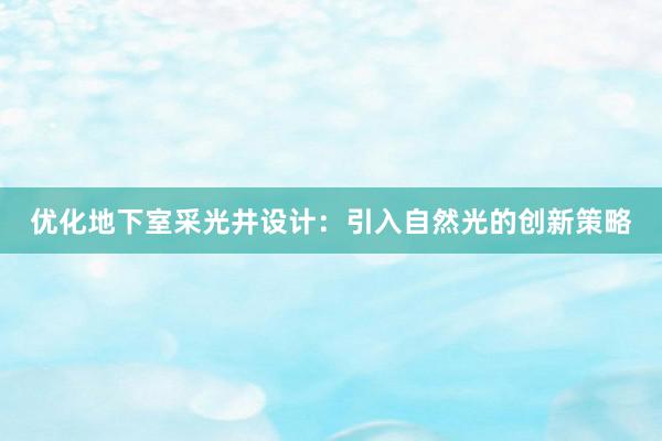 优化地下室采光井设计：引入自然光的创新策略